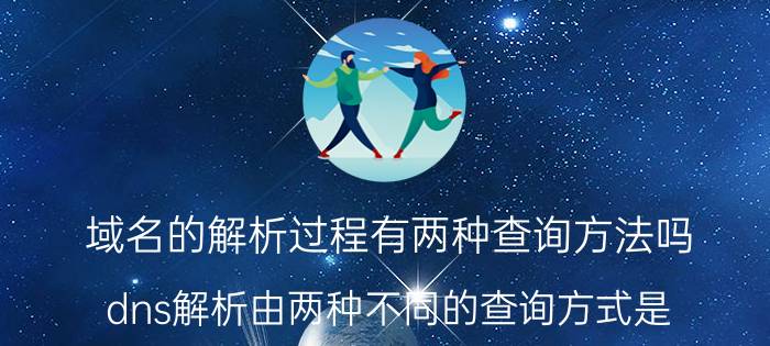 域名的解析过程有两种查询方法吗 dns解析由两种不同的查询方式是？